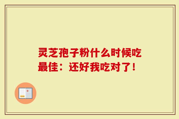 灵芝孢子粉什么时候吃最佳:还好我吃对了!-第1张图片-灵芝大师 灵芝孢子粉什么时候吃最佳:还好我吃对了!-第1张图片-灵芝大师