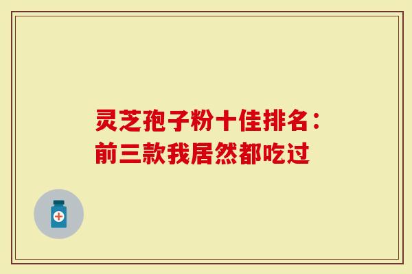 灵芝孢子粉十佳排名：前三款我居然都吃过