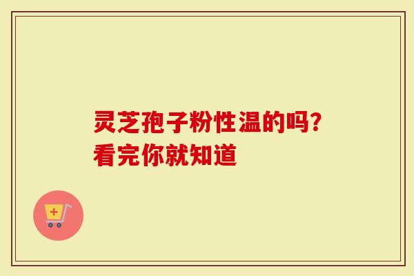 灵芝孢子粉性温的吗？看完你就知道