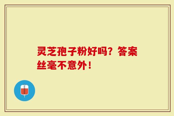 灵芝孢子粉好吗？答案丝毫不意外！