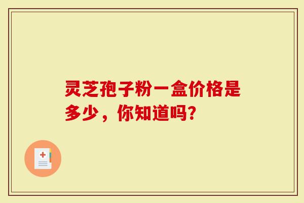 灵芝孢子粉一盒价格是多少，你知道吗？