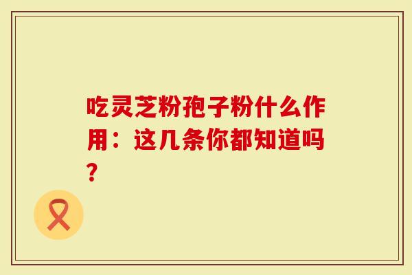 吃灵芝粉孢子粉什么作用：这几条你都知道吗？