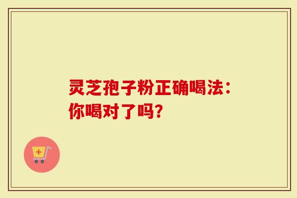 灵芝孢子粉正确喝法：你喝对了吗？