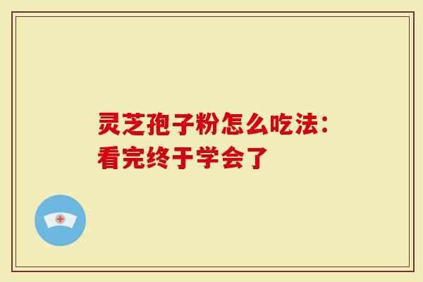 灵芝孢子粉怎么吃法：看完终于学会了