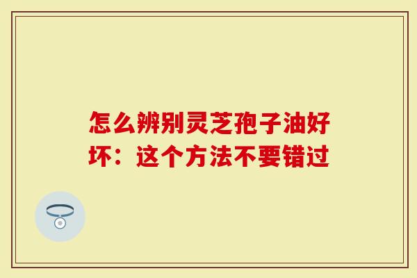 怎么辨别灵芝孢子油好坏:这个方法不要错过-第1张图片-灵芝大师 怎么辨别灵芝孢子油好坏:这个方法不要错过-第1张图片-灵芝大师