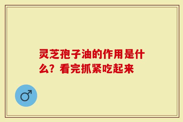 灵芝孢子油的作用是什么?看完抓紧吃起来-第1张图片-灵芝大师 灵芝孢子油的作用是什么?看完抓紧吃起来-第1张图片-灵芝大师