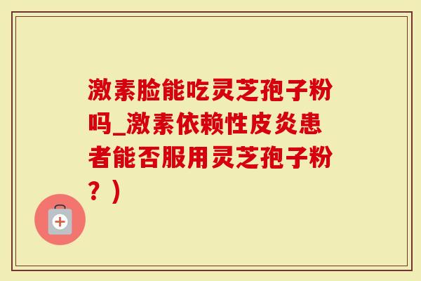 激素脸能吃灵芝孢子粉吗_激素依赖性皮炎患者能否服用灵芝孢子粉？)