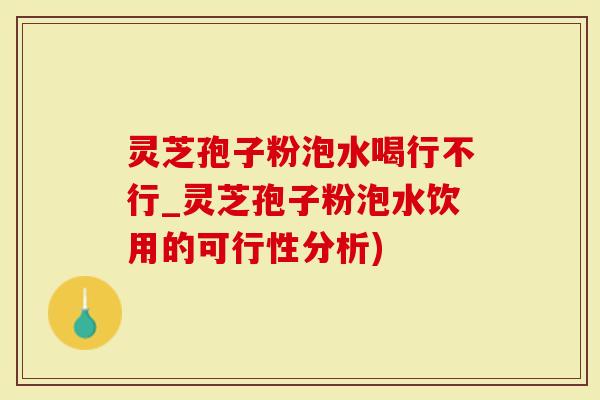 灵芝孢子粉泡水喝行不行_灵芝孢子粉泡水饮用的可行性分析)