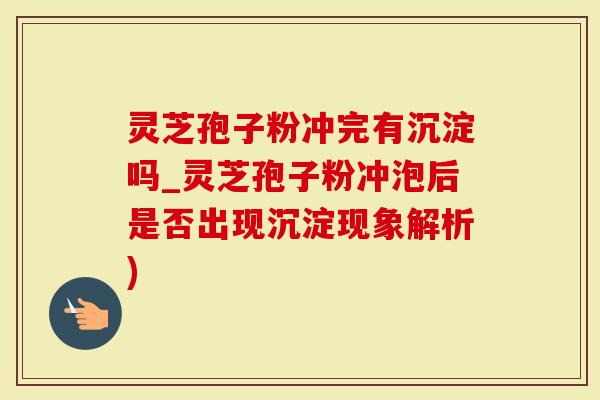 灵芝孢子粉冲完有沉淀吗_灵芝孢子粉冲泡后是否出现沉淀现象解析)