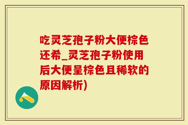 吃灵芝孢子粉大便棕色还希_灵芝孢子粉使用后大便呈棕色且稀软的原因解析)