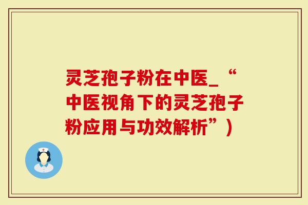 灵芝孢子粉在中医_“中医视角下的灵芝孢子粉应用与功效解析”)