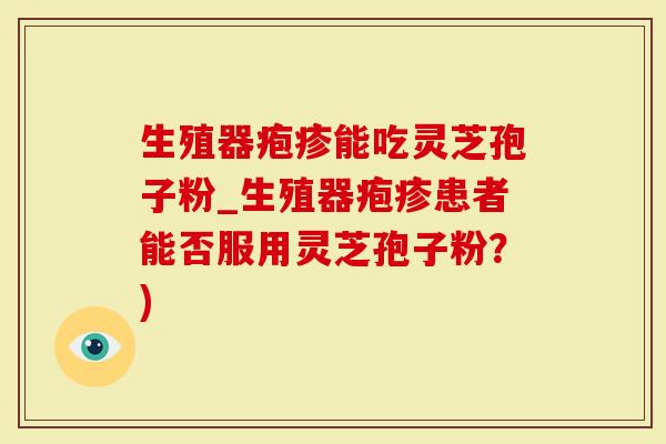 生殖器疱疹能吃灵芝孢子粉_生殖器疱疹患者能否服用灵芝孢子粉？)