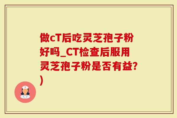 做cT后吃灵芝孢子粉好吗_CT检查后服用灵芝孢子粉是否有益？)