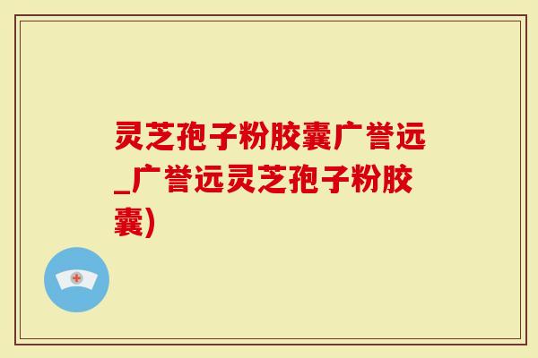 灵芝孢子粉胶囊广誉远_广誉远灵芝孢子粉胶囊)