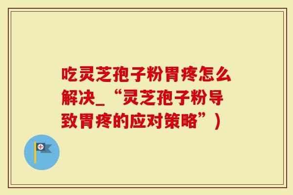 吃灵芝孢子粉胃疼怎么解决_“灵芝孢子粉导致胃疼的应对策略”)