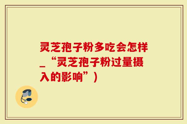 灵芝孢子粉多吃会怎样_“灵芝孢子粉过量摄入的影响”)