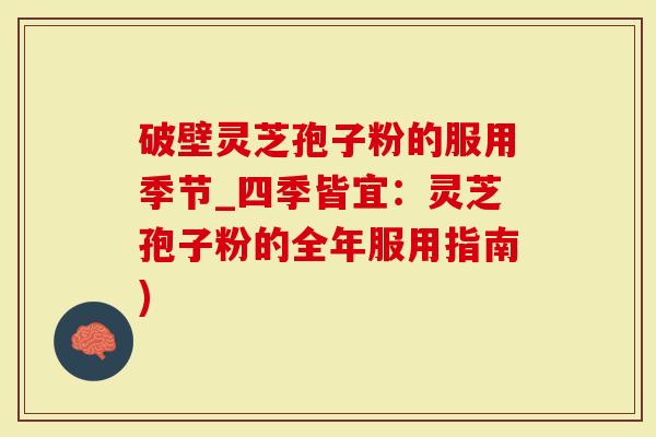 破壁灵芝孢子粉的服用季节_四季皆宜：灵芝孢子粉的全年服用指南)