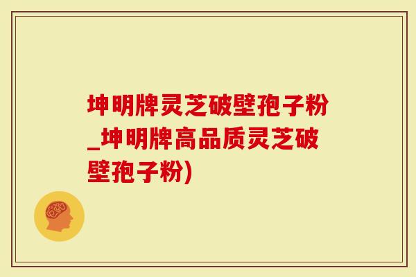 坤明牌灵芝破壁孢子粉_坤明牌高品质灵芝破壁孢子粉)