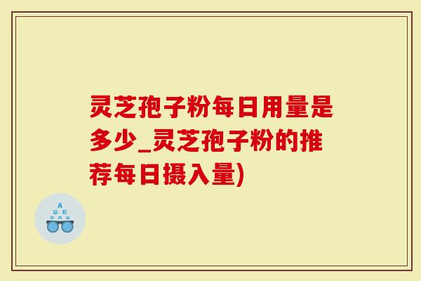 灵芝孢子粉每日用量是多少_灵芝孢子粉的推荐每日摄入量)