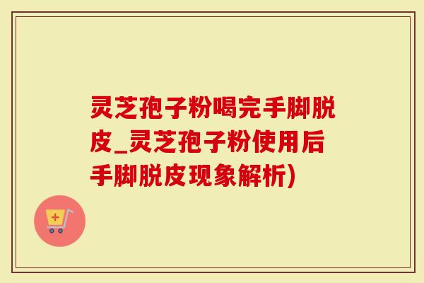 灵芝孢子粉喝完手脚脱皮_灵芝孢子粉使用后手脚脱皮现象解析)