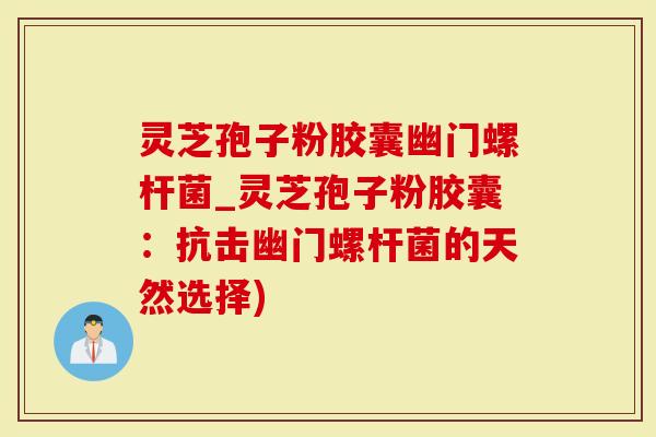 灵芝孢子粉胶囊幽门螺杆菌_灵芝孢子粉胶囊：抗击幽门螺杆菌的天然选择)