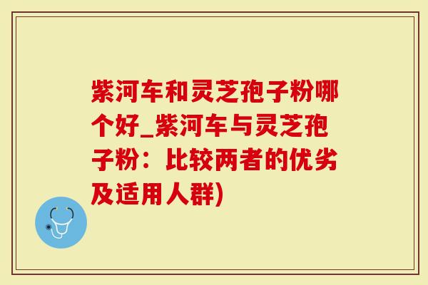 紫河车和灵芝孢子粉哪个好_紫河车与灵芝孢子粉：比较两者的优劣及适用人群)