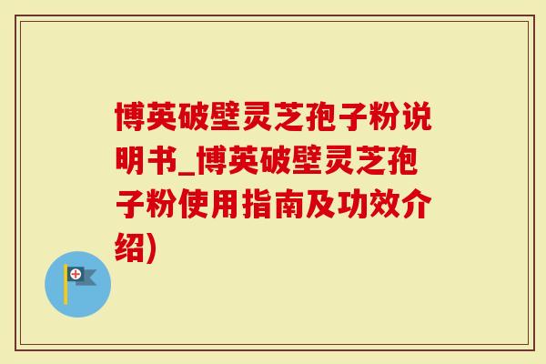 博英破壁灵芝孢子粉说明书_博英破壁灵芝孢子粉使用指南及功效介绍)