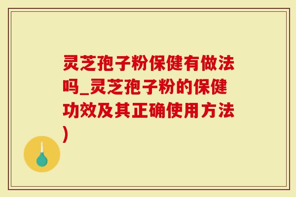 灵芝孢子粉保健有做法吗_灵芝孢子粉的保健功效及其正确使用方法)