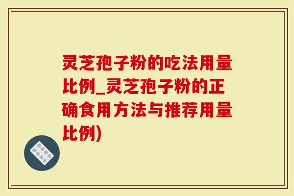 灵芝孢子粉的吃法用量比例_灵芝孢子粉的正确食用方法与推荐用量比例)-第1张图片-灵芝大师 灵芝孢子粉的吃法用量比例_灵芝孢子粉的正确食用方法与推荐用量比例)-第1张图片-灵芝大师