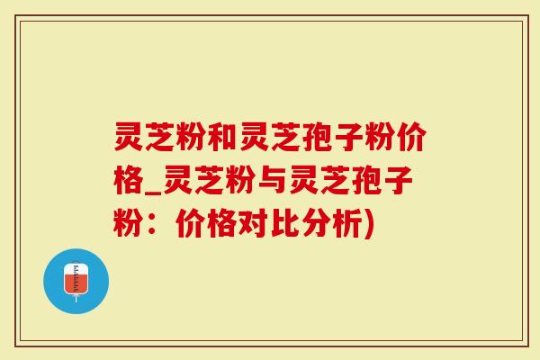 灵芝粉和灵芝孢子粉价格_灵芝粉与灵芝孢子粉：价格对比分析)-第1张图片-灵芝大师