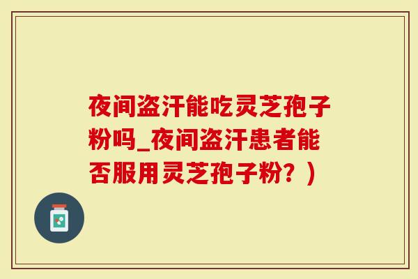 夜间盗汗能吃灵芝孢子粉吗_夜间盗汗患者能否服用灵芝孢子粉？)