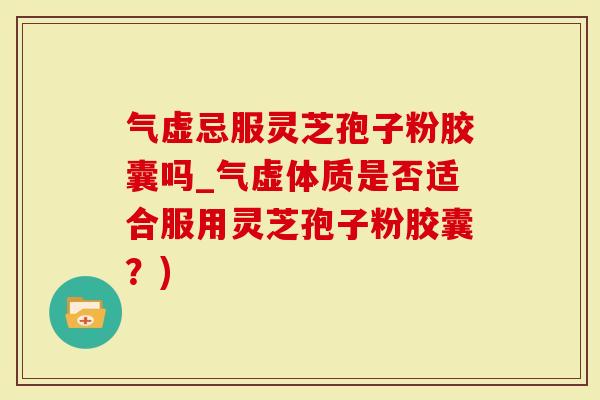 气虚忌服灵芝孢子粉胶囊吗_气虚体质是否适合服用灵芝孢子粉胶囊？)