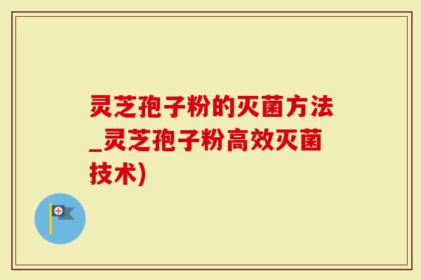 灵芝孢子粉的灭菌方法_灵芝孢子粉高效灭菌技术)