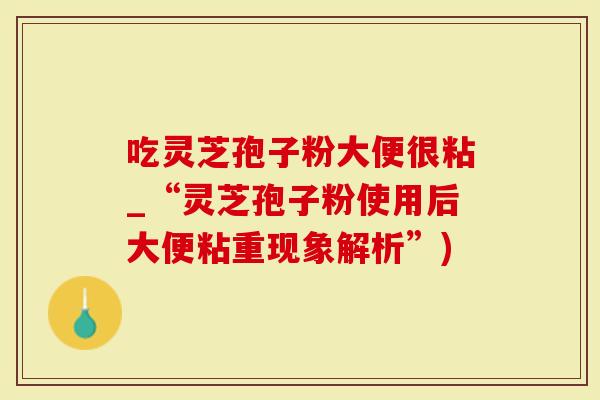 吃灵芝孢子粉大便很粘_“灵芝孢子粉使用后大便粘重现象解析”)