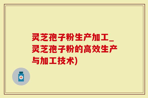 灵芝孢子粉生产加工_灵芝孢子粉的高效生产与加工技术)