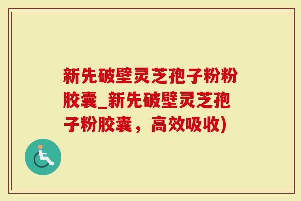 新先破壁灵芝孢子粉粉胶囊_新先破壁灵芝孢子粉胶囊，高效吸收)