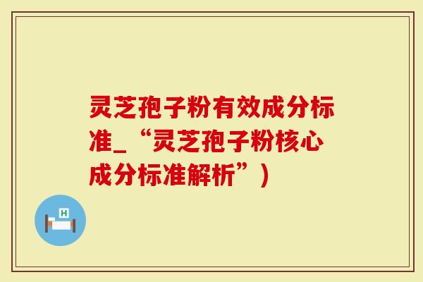 灵芝孢子粉有效成分标准_“灵芝孢子粉核心成分标准解析”)