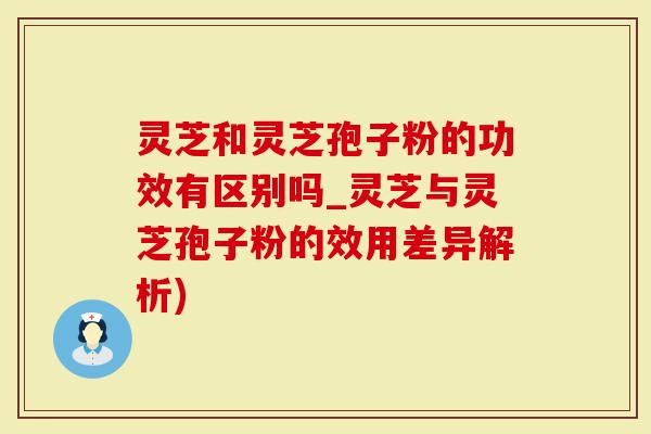 灵芝和灵芝孢子粉的功效有区别吗_灵芝与灵芝孢子粉的效用差异解析)