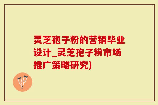 灵芝孢子粉的营销毕业设计_灵芝孢子粉市场推广策略研究)