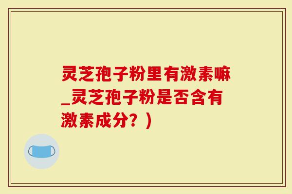 灵芝孢子粉里有激素嘛_灵芝孢子粉是否含有激素成分？)