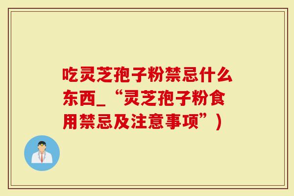 吃灵芝孢子粉禁忌什么东西_“灵芝孢子粉食用禁忌及注意事项”)