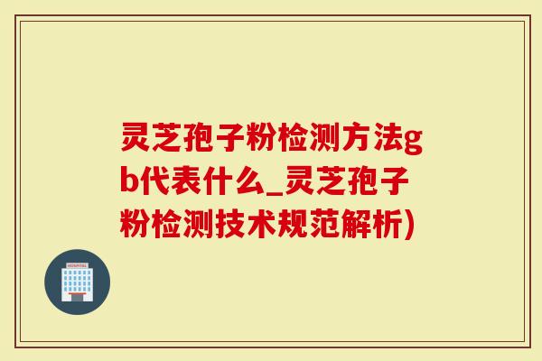 灵芝孢子粉检测方法gb代表什么_灵芝孢子粉检测技术规范解析)