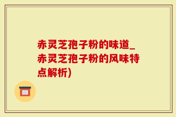 赤灵芝孢子粉的味道_赤灵芝孢子粉的风味特点解析)
