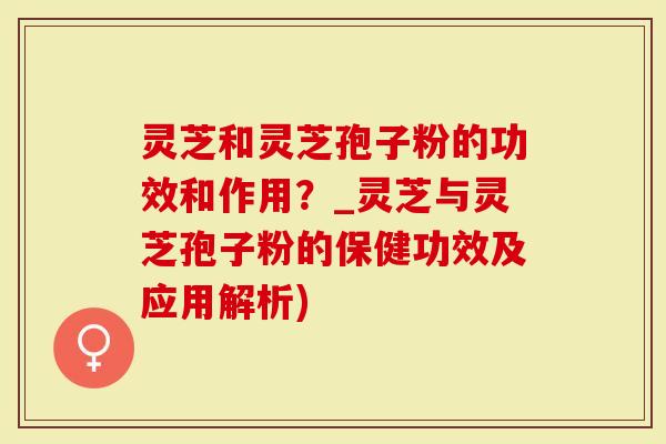 灵芝和灵芝孢子粉的功效和作用？_灵芝与灵芝孢子粉的保健功效及应用解析)
