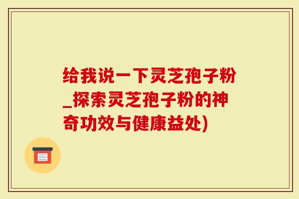 给我说一下灵芝孢子粉_探索灵芝孢子粉的神奇功效与健康益处)