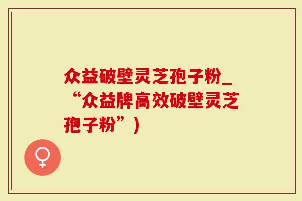 众益破壁灵芝孢子粉_“众益牌高效破壁灵芝孢子粉”)-第1张图片-灵芝大师