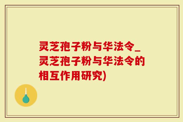 灵芝孢子粉与华法令_灵芝孢子粉与华法令的相互作用研究)