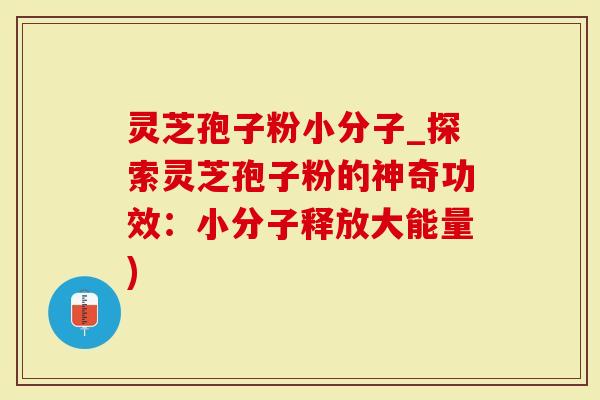 灵芝孢子粉小分子_探索灵芝孢子粉的神奇功效：小分子释放大能量)