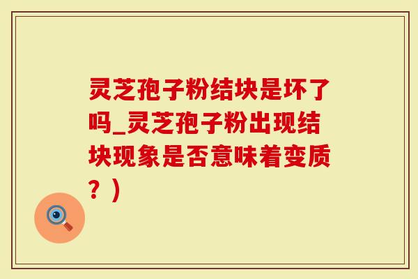 灵芝孢子粉结块是坏了吗_灵芝孢子粉出现结块现象是否意味着变质？)