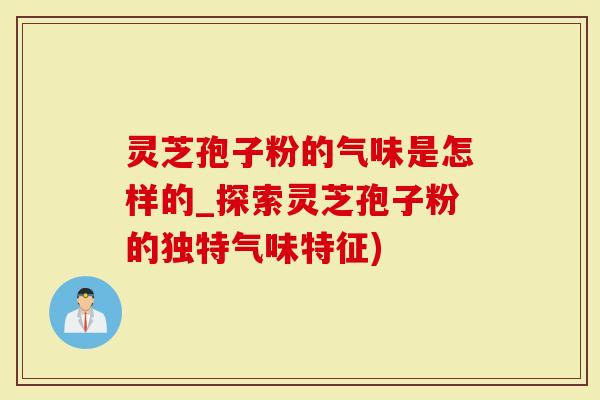 灵芝孢子粉的气味是怎样的_探索灵芝孢子粉的独特气味特征)